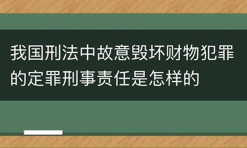 我国刑法中故意毁坏财物犯罪的定罪刑事责任是怎样的