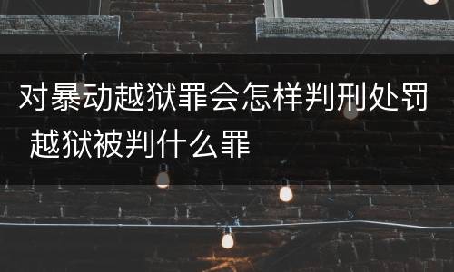 对暴动越狱罪会怎样判刑处罚 越狱被判什么罪