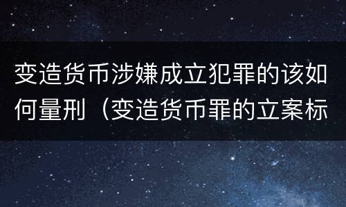 变造货币涉嫌成立犯罪的该如何量刑（变造货币罪的立案标准）