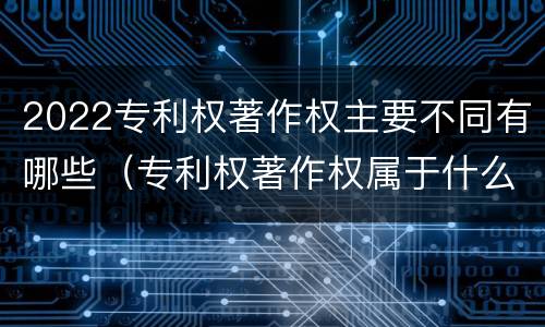 2022专利权著作权主要不同有哪些（专利权著作权属于什么资产）