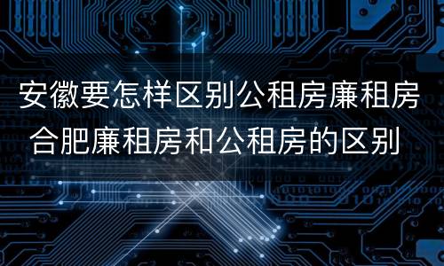 安徽要怎样区别公租房廉租房 合肥廉租房和公租房的区别