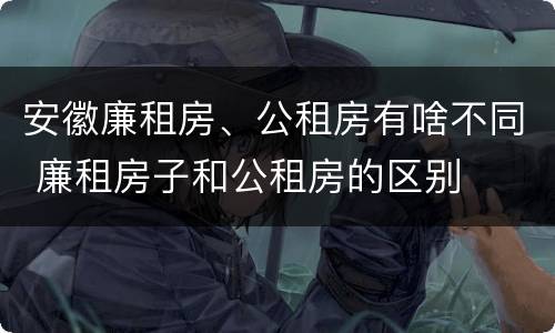 安徽廉租房、公租房有啥不同 廉租房子和公租房的区别