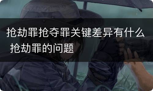 抢劫罪抢夺罪关键差异有什么 抢劫罪的问题