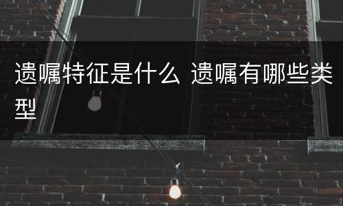 遗嘱特征是什么 遗嘱有哪些类型
