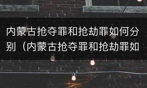 内蒙古抢夺罪和抢劫罪如何分别（内蒙古抢夺罪和抢劫罪如何分别判刑）