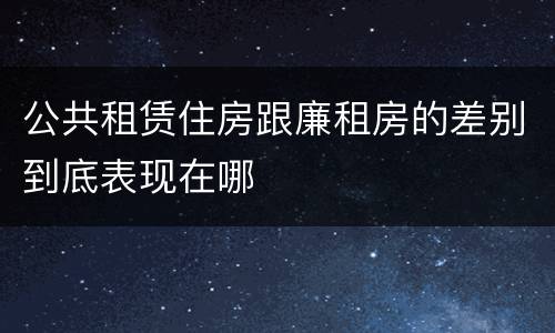 公共租赁住房跟廉租房的差别到底表现在哪