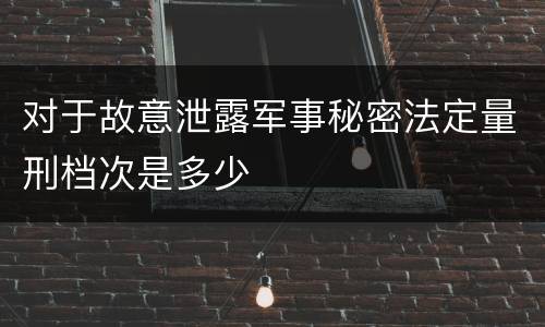 对于故意泄露军事秘密法定量刑档次是多少