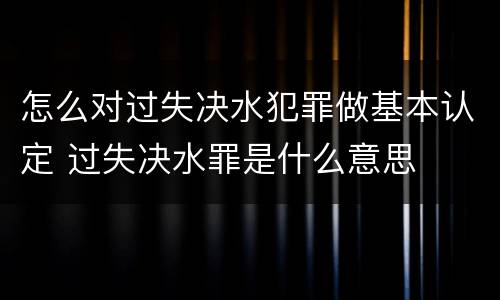 怎么对过失决水犯罪做基本认定 过失决水罪是什么意思