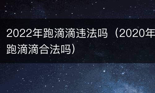 2022年跑滴滴违法吗（2020年跑滴滴合法吗）