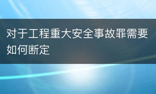 对于工程重大安全事故罪需要如何断定