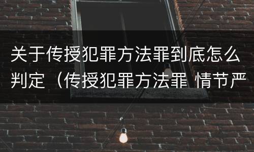 关于传授犯罪方法罪到底怎么判定（传授犯罪方法罪 情节严重）