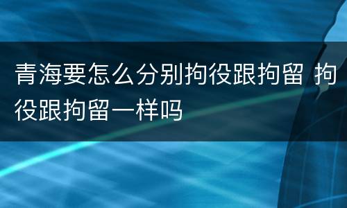 青海要怎么分别拘役跟拘留 拘役跟拘留一样吗