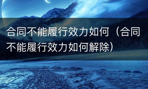 合同不能履行效力如何（合同不能履行效力如何解除）