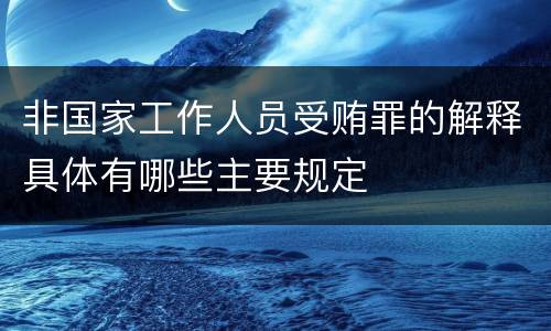 非国家工作人员受贿罪的解释具体有哪些主要规定