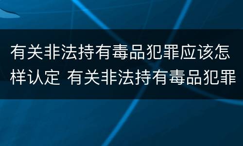 有关非法持有毒品犯罪应该怎样认定 有关非法持有毒品犯罪应该怎样认定呢
