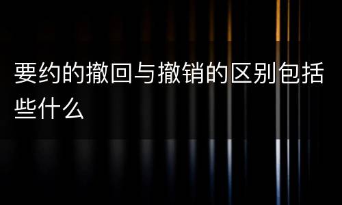 要约的撤回与撤销的区别包括些什么