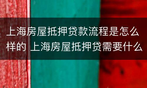 上海房屋抵押贷款流程是怎么样的 上海房屋抵押贷需要什么条件和手续