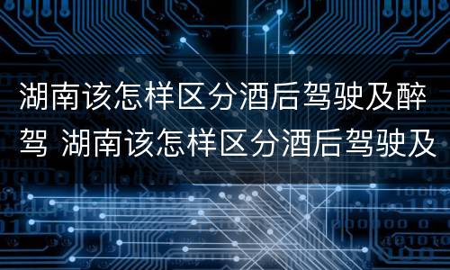 湖南该怎样区分酒后驾驶及醉驾 湖南该怎样区分酒后驾驶及醉驾和酒驾