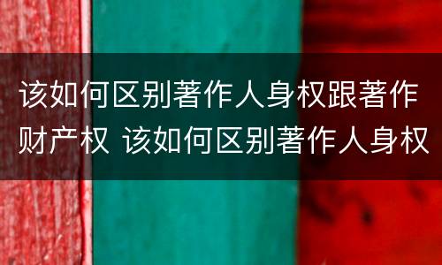 该如何区别著作人身权跟著作财产权 该如何区别著作人身权跟著作财产权的关系