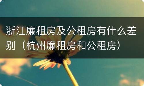 浙江廉租房及公租房有什么差别（杭州廉租房和公租房）