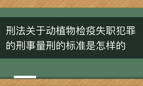 刑法关于动植物检疫失职犯罪的刑事量刑的标准是怎样的