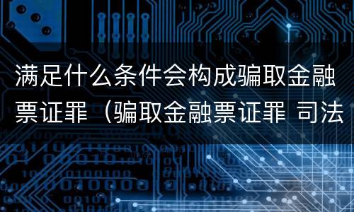 满足什么条件会构成骗取金融票证罪（骗取金融票证罪 司法解释）