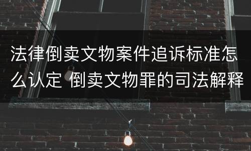 法律倒卖文物案件追诉标准怎么认定 倒卖文物罪的司法解释
