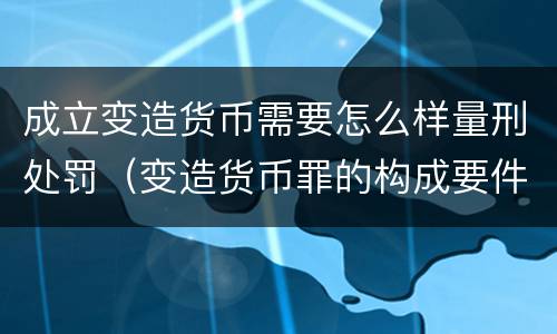 成立变造货币需要怎么样量刑处罚（变造货币罪的构成要件）