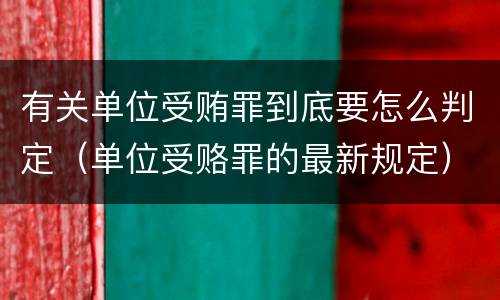 有关单位受贿罪到底要怎么判定（单位受赂罪的最新规定）
