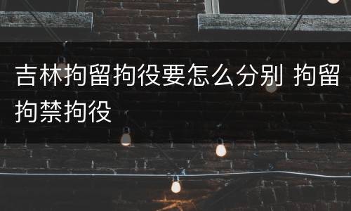吉林拘留拘役要怎么分别 拘留拘禁拘役