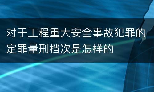对于工程重大安全事故犯罪的定罪量刑档次是怎样的