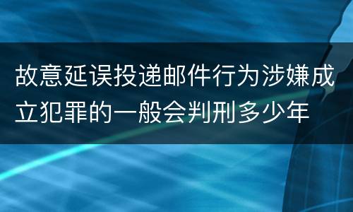 故意延误投递邮件行为涉嫌成立犯罪的一般会判刑多少年