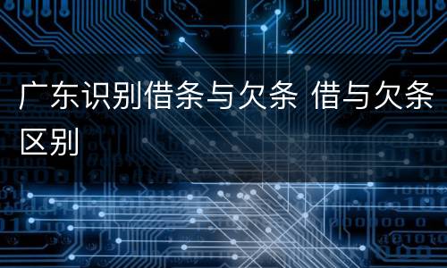 广东识别借条与欠条 借与欠条区别