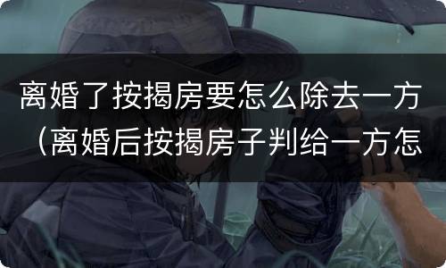 离婚了按揭房要怎么除去一方（离婚后按揭房子判给一方怎么处置）