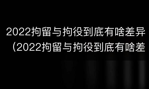 2022拘留与拘役到底有啥差异（2022拘留与拘役到底有啥差异呢）