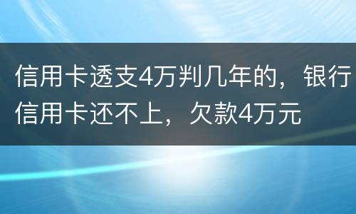 信用卡透支4万判几年的，银行信用卡还不上，欠款4万元