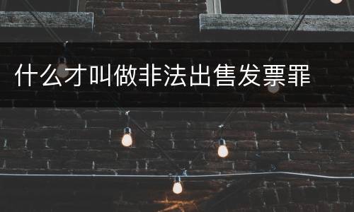 什么才叫做非法出售发票罪