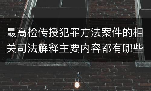最高检传授犯罪方法案件的相关司法解释主要内容都有哪些