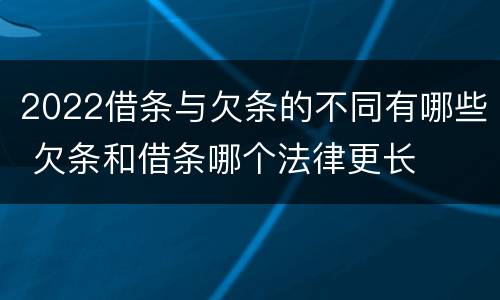 2022借条与欠条的不同有哪些 欠条和借条哪个法律更长