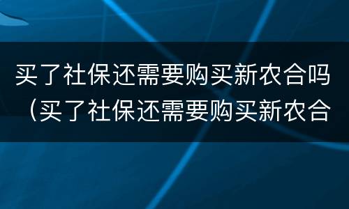 买了社保还需要购买新农合吗（买了社保还需要购买新农合吗）