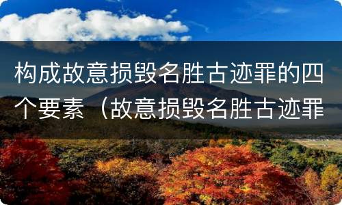 构成故意损毁名胜古迹罪的四个要素（故意损毁名胜古迹罪司法解释）