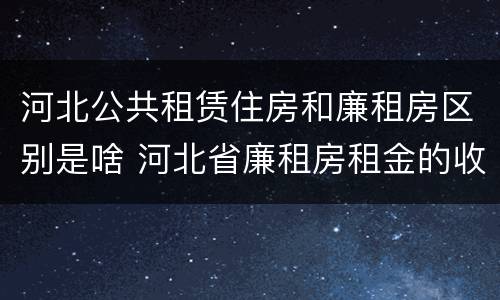 河北公共租赁住房和廉租房区别是啥 河北省廉租房租金的收费标准