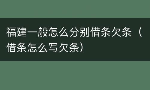 福建一般怎么分别借条欠条（借条怎么写欠条）
