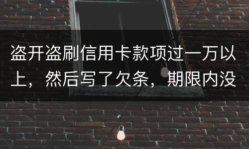 盗开盗刷信用卡款项过一万以上，然后写了欠条，期限内没还，可以立案并且起诉吗