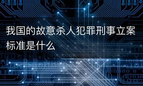 我国的故意杀人犯罪刑事立案标准是什么