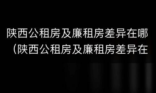 陕西公租房及廉租房差异在哪（陕西公租房及廉租房差异在哪查）