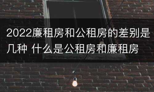 2022廉租房和公租房的差别是几种 什么是公租房和廉租房