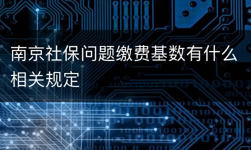 南京社保问题缴费基数有什么相关规定