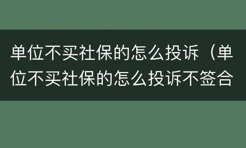 单位不买社保的怎么投诉（单位不买社保的怎么投诉不签合同）