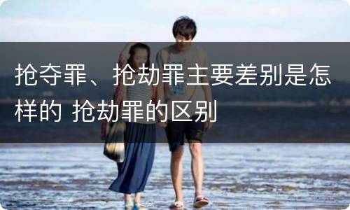 抢夺罪、抢劫罪主要差别是怎样的 抢劫罪的区别